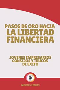 Pasos de Oro Hacia La Libertad Financiera-Jovenes Empresarios Consejos Y Trucos de Exito