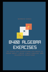 8400 Algebra Exercises to teach you everything you need to know about Linear, Simultaneous, and Quadratic Equations