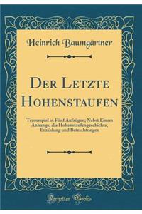 Der Letzte Hohenstaufen: Trauerspiel in Fünf Aufzügen; Nebst Einem Anhange, die Hohenstaufengeschichte, Erzählung und Betrachtungen (Classic Reprint)