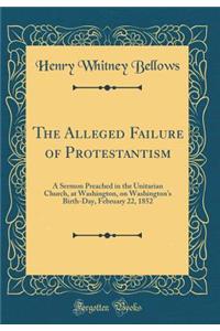 The Alleged Failure of Protestantism: A Sermon Preached in the Unitarian Church, at Washington, on Washington's Birth-Day, February 22, 1852 (Classic Reprint)