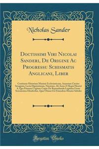 Doctissimi Viri Nicolai Sanderi, de Origine AC Progressu Schismatis Anglicani, Liber: Continens Historiam Maximï¿½ Ecclesiasticam, Annorum Circiter Sexaginta, Lectu Dignissimam, Nimirum, AB Anno 21 Regni Henrici 8, Quo Primum Cogitare Cï¿½pie de Re