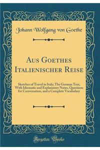 Aus Goethes Italienischer Reise: Sketches of Travel in Italy; The German Text, with Idiomatic and Explanatory Notes, Questions for Conversation, and a Complete Vocabulary (Classic Reprint)