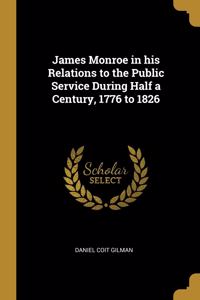James Monroe in his Relations to the Public Service During Half a Century, 1776 to 1826