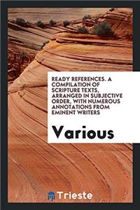 Ready References. A Compilation of Scripture Texts, Arranged in Subjective Order, with Numerous Annotations from Eminent Writers