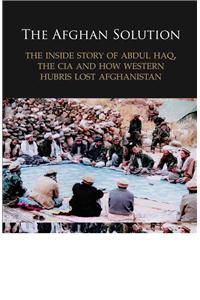 The Afghan Solution: The Inside Story of Abdul Haq, the CIA and How Western Hubris Lost Afghanistan