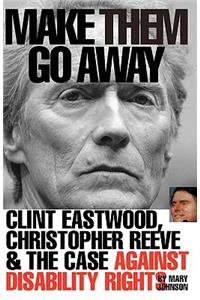 Make Them Go Away: Clint Eastwood, Christopher Reeve and the Case Against Disability Rights: Clint Eastwood, Christopher Reeve and the Case Against Disability Rights