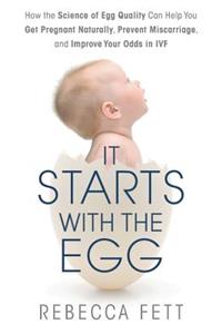 It Starts with the Egg: How the Science of Egg Quality Can Help You Get Pregnant Naturally, Prevent Miscarriage, and Improve Your Odds in IVF