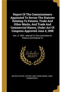 Report Of The Commissioners Appointed To Revise The Statutes Relating To Patents, Trade And Other Marks, And Trade And Commercial Names, Under Act Of Congress Approved June 4, 1898