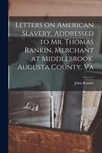 Letters on American Slavery, Addressed to Mr. Thomas Rankin, Merchant at Middlebrook, Augusta County, Va