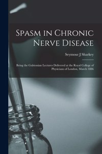 Spasm in Chronic Nerve Disease; Being the Gulstonian Lectures Delivered at the Royal College of Physicians of London, March 1886