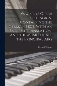 Wagner's Opera Lohengrin, Containing the German Text, With an English Translation, and the Music of all the Principal Airs