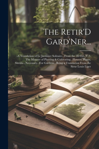 Retir'D Gard'Ner...: -A Translation of Le Jardinier Solitaire...From the 2D Ed...V.2-The Manner of Planting & Cultivating...Flowers, Plants, Shrubs...Necessary...For Gar