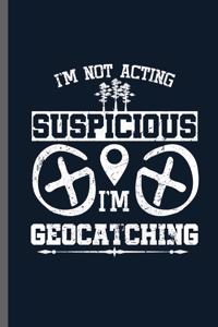 I'm not acting Suspicious I'm Geocatching: Geocaching Pastime GPS Location Navigation Navigational Global Positioning Trackers Treasure Hunter Gift (6x9) Dot Grid notebook Journal to write in