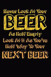 Never Look At Your Beer As Half Empty Look At It As You're Half Way To Your Next Beer