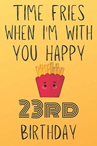 Time Fries When I'm With You Happy 23rdBirthday