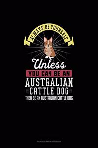 Always Be Yourself Unless You Can Be An Australian Cattle Dog Then Be An Australian Cattle Dog