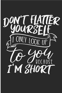 Don't Flatter Yourself I Only Look Up To You Because I'm Short