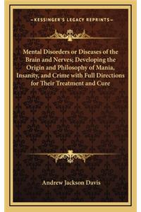 Mental Disorders or Diseases of the Brain and Nerves; Developing the Origin and Philosophy of Mania, Insanity, and Crime with Full Directions for Their Treatment and Cure