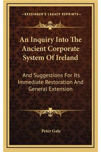 An Inquiry Into the Ancient Corporate System of Ireland: And Suggestions for Its Immediate Restoration and General Extension