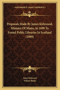 Proposals Made By James Kirkwood, Minister Of Minto, In 1699 To Found Public Libraries In Scotland (1889)