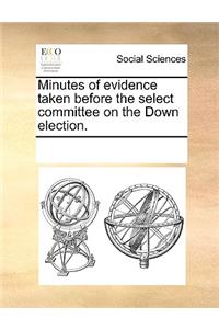 Minutes of evidence taken before the select committee on the Down election.