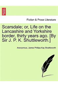 Scarsdale; Or, Life on the Lancashire and Yorkshire Border, Thirty Years Ago. [By Sir J. P. K. Shuttleworth.]