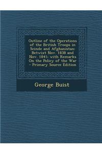 Outline of the Operations of the British Troops in Scinde and Afghanistan: Betwixt Nov. 1838 and Nov. 1841; With Remarks on the Policy of the War - PR