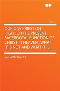 Our One Priest on High: Or the Present Sacerdotal Function of Christ in Heaven: What It Is Not and What It Is