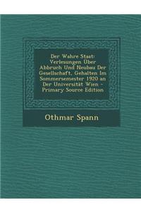 Der Wahre Staat: Verlesungen Uber Abbruch Und Neubau Der Gesellschaft, Gehalten Im Sommersemester 1920 an Der Universitat Wien