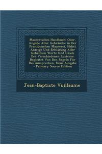 Maurerisches Handbuch; Oder, Angabe Aller Gebrauche in Der Franzosischen Maurerei, Nebst Anzeige Und Erklarung Aller Geheimen Worte Und Grade Der Verschiedenen Systeme: Begleitet Von Den Regeln Fur Das Aussprechen, Neue Ausgabe