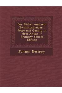 Der Farber Und Sein Zwillingsbruder: Posse Mit Gesang in Drei Akten - Primary Source Edition