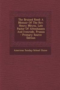 The Bruised Reed: A Memoir of the REV. Henry Mowes, Late Pastor of Altenhausen and Ivenrode, Prussia