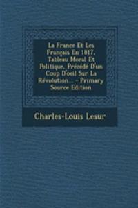 La France Et Les Francais En 1817, Tableau Moral Et Politique, Precede D'Un Coup D'Oeil Sur La Revolution... - Primary Source Edition