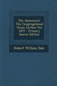 The Atonement: The Congregational Union Lecture for 1875: The Congregational Union Lecture for 1875