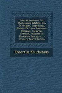 Roberti Keuchenii Jcti Manhemium Palatina, Sive de Origine, Incremento, Robore Et Gloria Manhemii Romanae, Caesareae, Franciae, Palatinae AC Electoralis Panegyris...