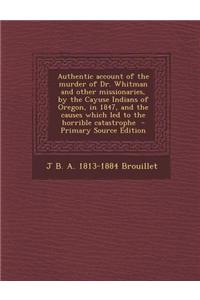 Authentic Account of the Murder of Dr. Whitman and Other Missionaries, by the Cayuse Indians of Oregon, in 1847, and the Causes Which Led to the Horri