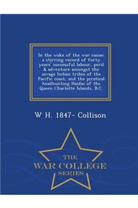 In the Wake of the War Canoe; A Stirring Record of Forty Years' Successful Labour, Peril & Adventure Amongst the Savage Indian Tribes of the Pacific Coast, and the Piratical Headhunting Haidas of the Queen Charlotte Islands, B.C. - War College Seri