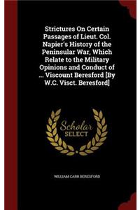 Strictures On Certain Passages of Lieut. Col. Napier's History of the Peninsular War, Which Relate to the Military Opinions and Conduct of ... Viscount Beresford [By W.C. Visct. Beresford]