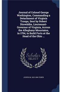 Journal of Colonel George Washington, Commanding a Detachment of Virginia Troops, Sent by Robert Dinwiddie, Lieutenant-Governor of Virginia, Across the Alleghany Mountains, in 1754, to Build Forts at the Head of the Ohio ...
