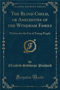 The Blind Child, or Anecdotes of the Wyndham Family: Written for the Use of Young People (Classic Reprint)