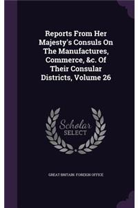 Reports from Her Majesty's Consuls on the Manufactures, Commerce, &C. of Their Consular Districts, Volume 26