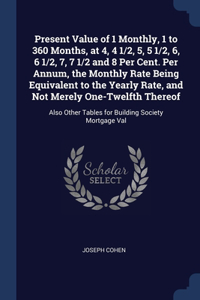 Present Value of 1 Monthly, 1 to 360 Months, at 4, 4 1/2, 5, 5 1/2, 6, 6 1/2, 7, 7 1/2 and 8 Per Cent. Per Annum, the Monthly Rate Being Equivalent to the Yearly Rate, and Not Merely One-Twelfth Thereof