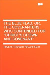 The Blue Flag; Or, the Covenanters Who Contended for 