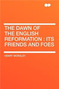 The Dawn of the English Reformation: Its Friends and Foes