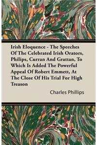 A Irish Eloquence - The Speeches of the Celebrated Irish Orators, Philips, Curran and Grattan, to Which Is Added the Powerful Appeal of Robert Emmet