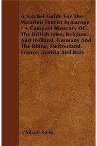 A Satchel Guide For The Vacation Tourist In Europe - A Compact Itinerary Of The British Isles, Belgium And Holland, Germany And The Rhine, Switzerland, France, Austria And Italy