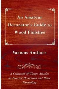 Amateur Decorator's Guide to Wood Finishes - A Collection of Classic Articles on Interior Decoration and Home Furnishing