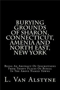 Burying Grounds of Sharon, Connecticut, Amenia and North East, New York: Being an Abstract of Inscriptions from Thirty Places of Burial in the Above Named Towns