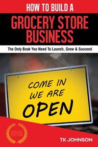 How to Build a Grocery Store Business (Special Edition): The Only Book You Need to Launch, Grow & Succeed