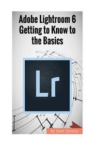 Adobe Lightroom 6: Getting to Know to the Basics